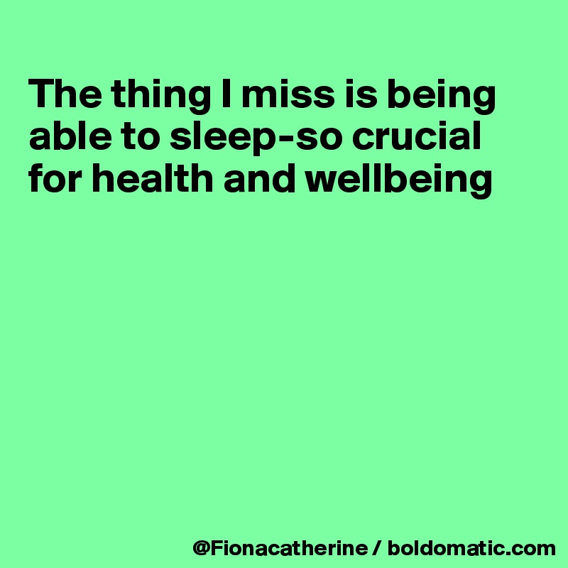 
The thing I miss is being
able to sleep-so crucial
for health and wellbeing







