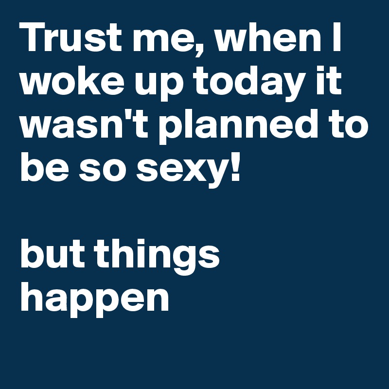 Trust me, when I woke up today it wasn't planned to
be so sexy!

but things happen