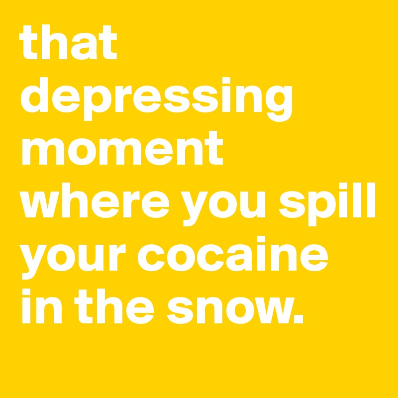 that depressing moment where you spill your cocaine in the snow.