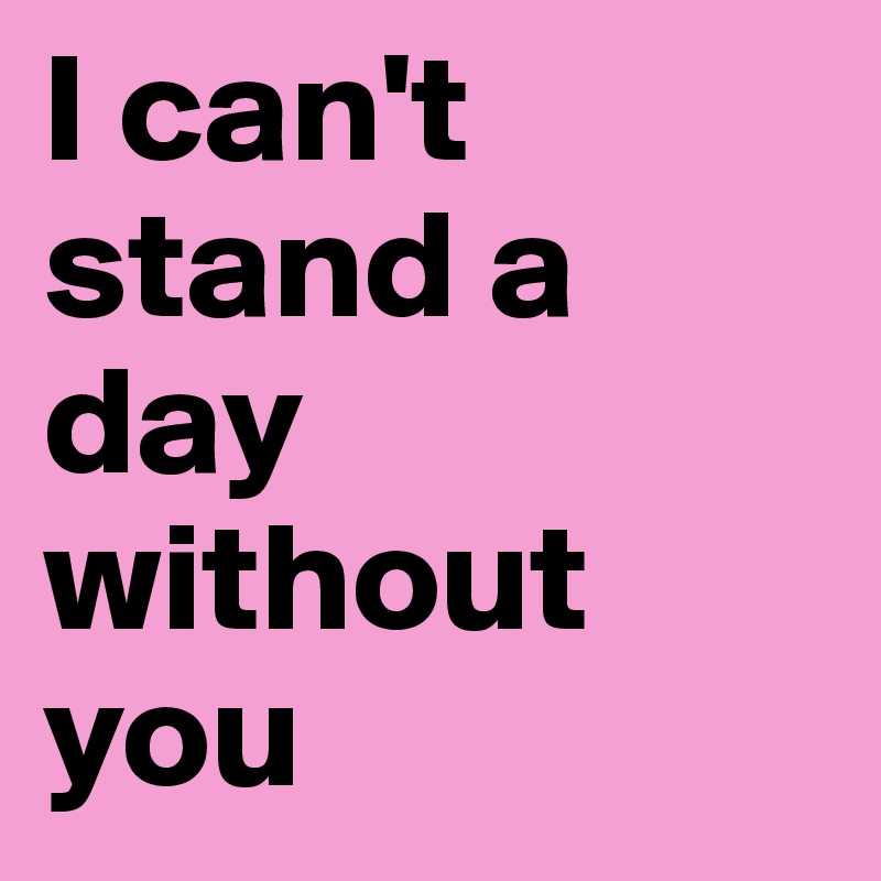 I can't stand a day without you - Post by karianne.e on Boldomatic