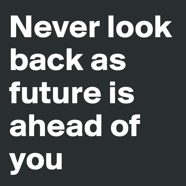 Never look back as future is ahead of you 