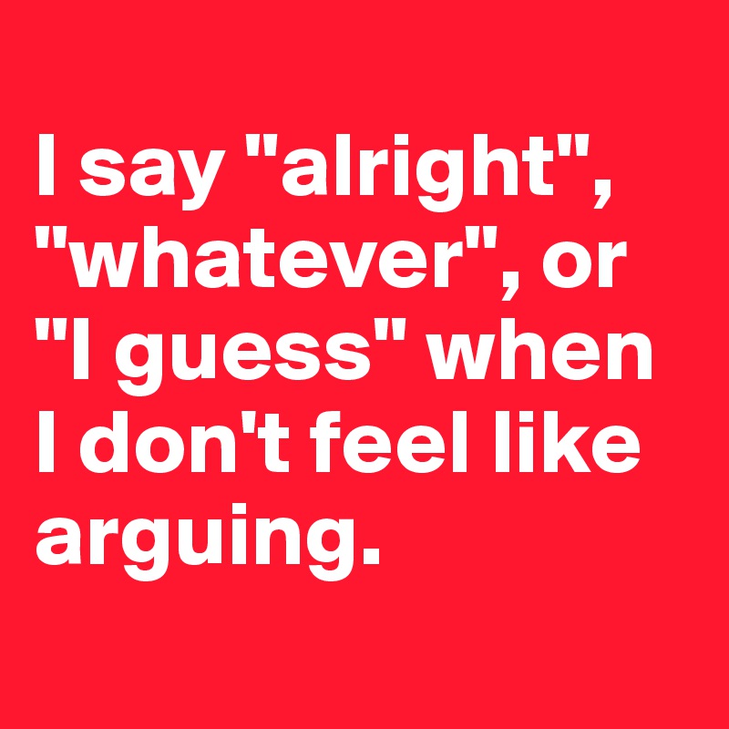 
I say "alright", "whatever", or "I guess" when I don't feel like arguing. 
