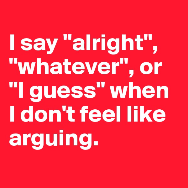 
I say "alright", "whatever", or "I guess" when I don't feel like arguing. 
