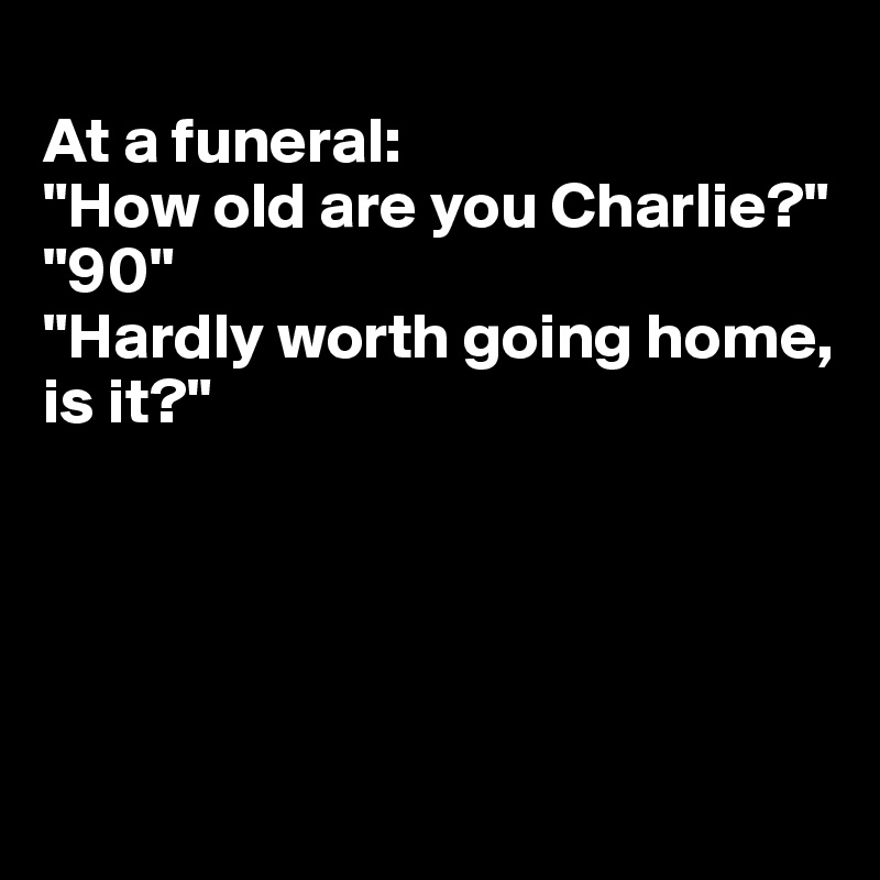 
At a funeral:
"How old are you Charlie?"
"90"
"Hardly worth going home, is it?"





