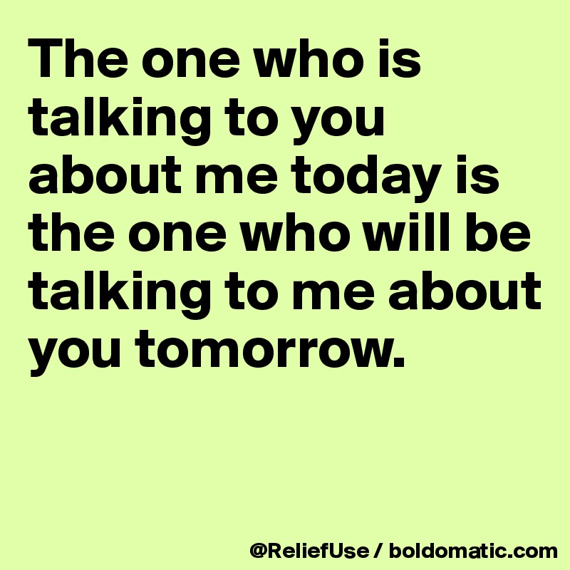 The one who is talking to you about me today is the one who will be talking to me about you tomorrow.

