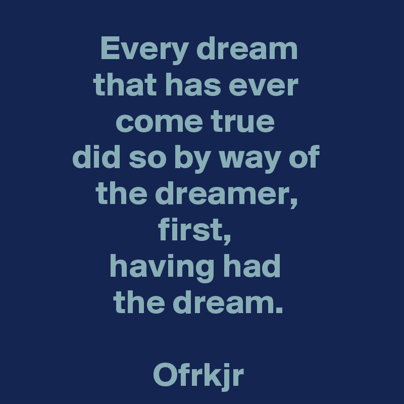 Every dream
that has ever 
come true 
did so by way of 
the dreamer, 
first, 
having had 
the dream.

Ofrkjr