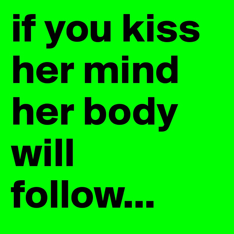 if you kiss her mind her body will follow...