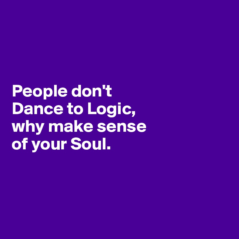 



People don't 
Dance to Logic,
why make sense 
of your Soul.



