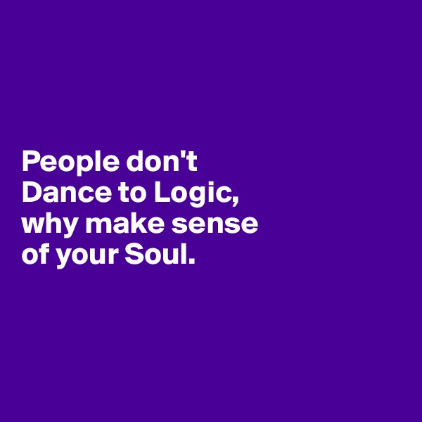 



People don't 
Dance to Logic,
why make sense 
of your Soul.



