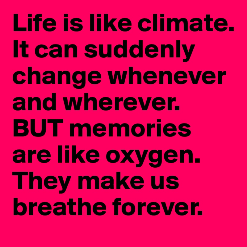 Life is like climate. It can suddenly change whenever and wherever. BUT memories are like oxygen. They make us breathe forever.