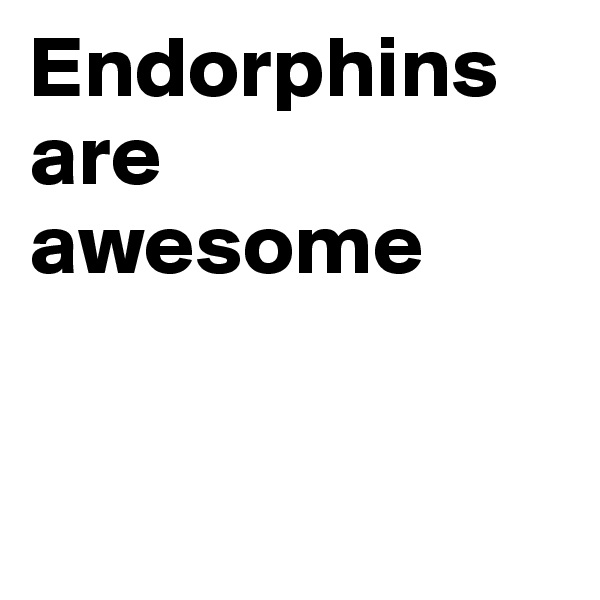 Endorphins are awesome


