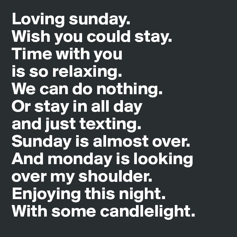 Loving sunday.
Wish you could stay. 
Time with you 
is so relaxing. 
We can do nothing. 
Or stay in all day 
and just texting.  
Sunday is almost over. 
And monday is looking 
over my shoulder. 
Enjoying this night. 
With some candlelight.