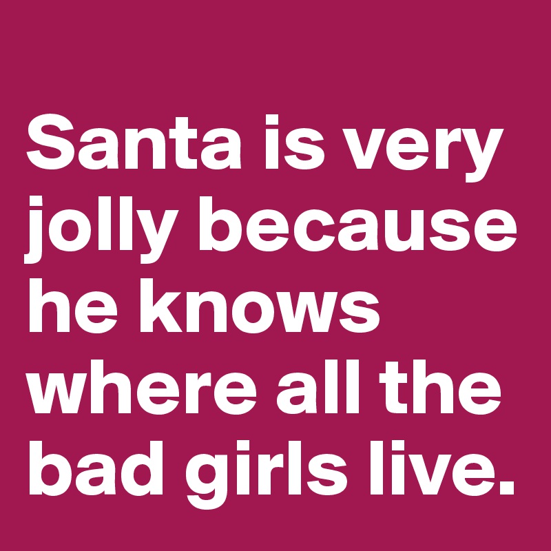 		
Santa is very jolly because he knows where all the bad girls live.  