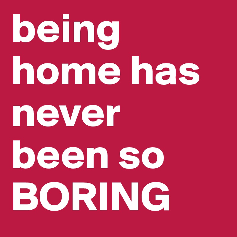 being home has never been so BORING 