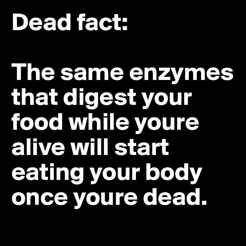 Dead fact:

The same enzymes that digest your food while youre alive will start eating your body once youre dead.