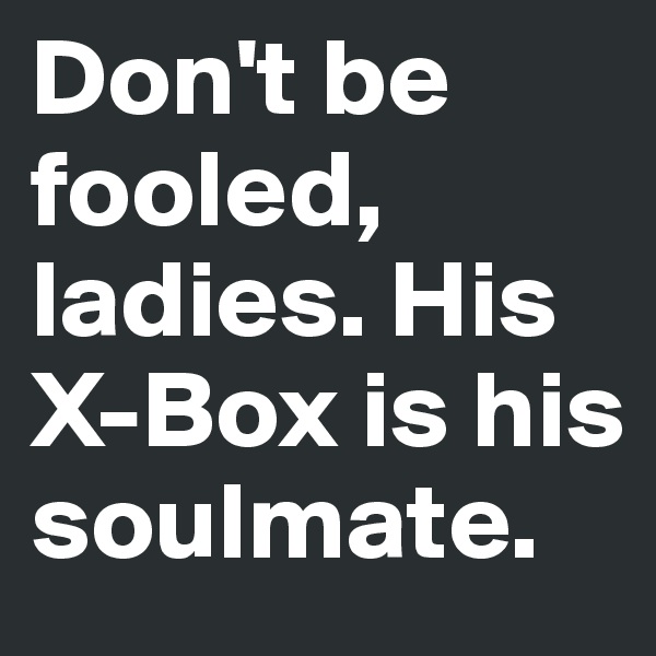 Don't be fooled, ladies. His X-Box is his soulmate.