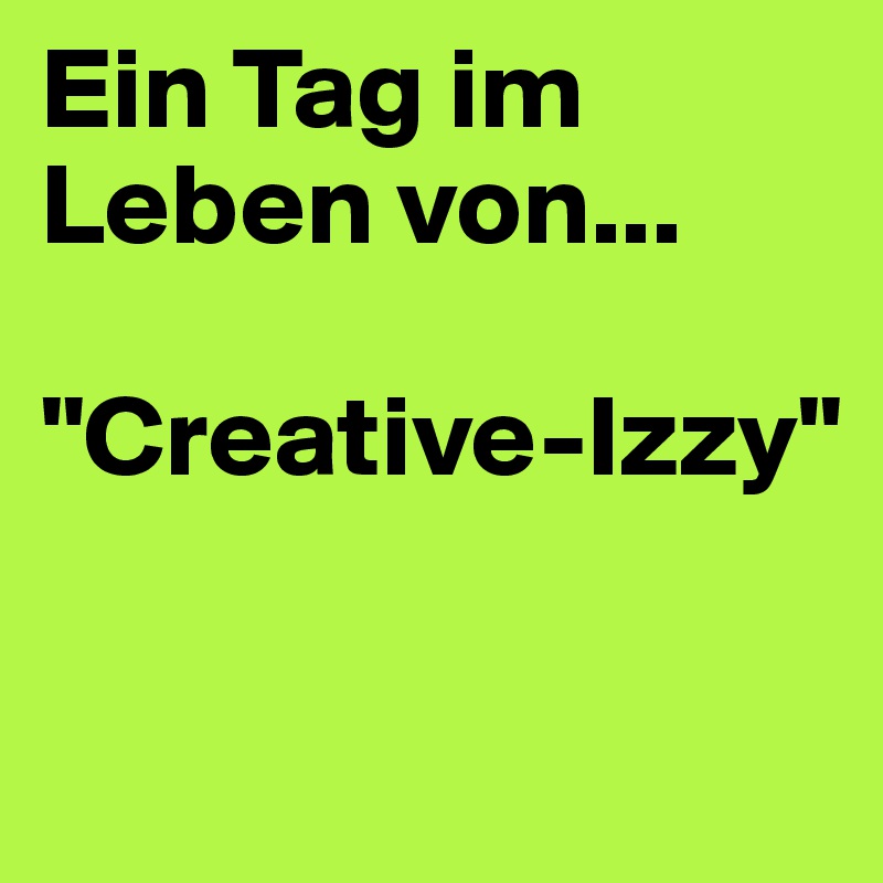 Ein Tag im Leben von...

"Creative-Izzy"

