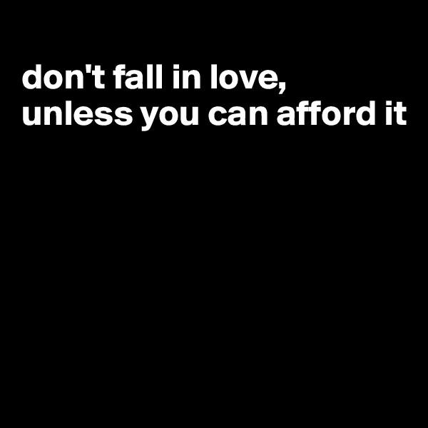 
don't fall in love,
unless you can afford it






