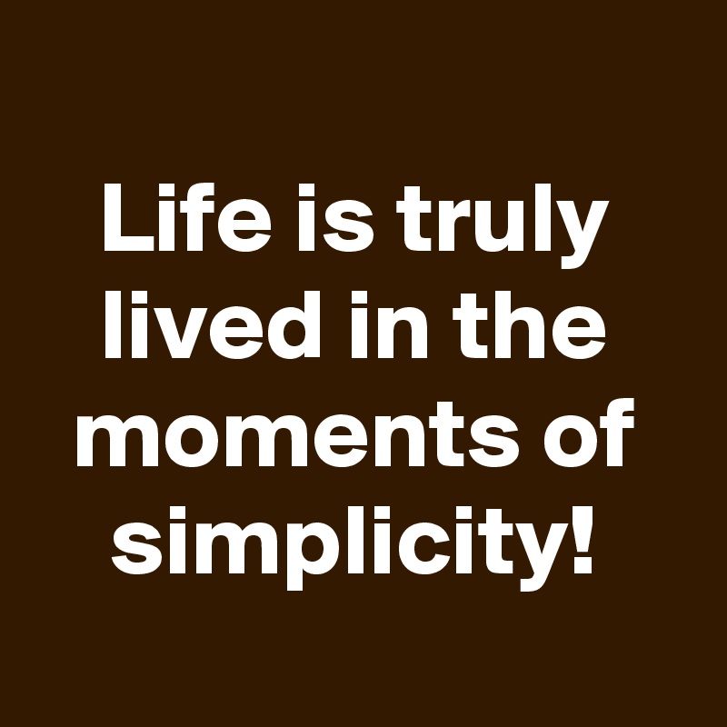 
Life is truly lived in the moments of simplicity!
