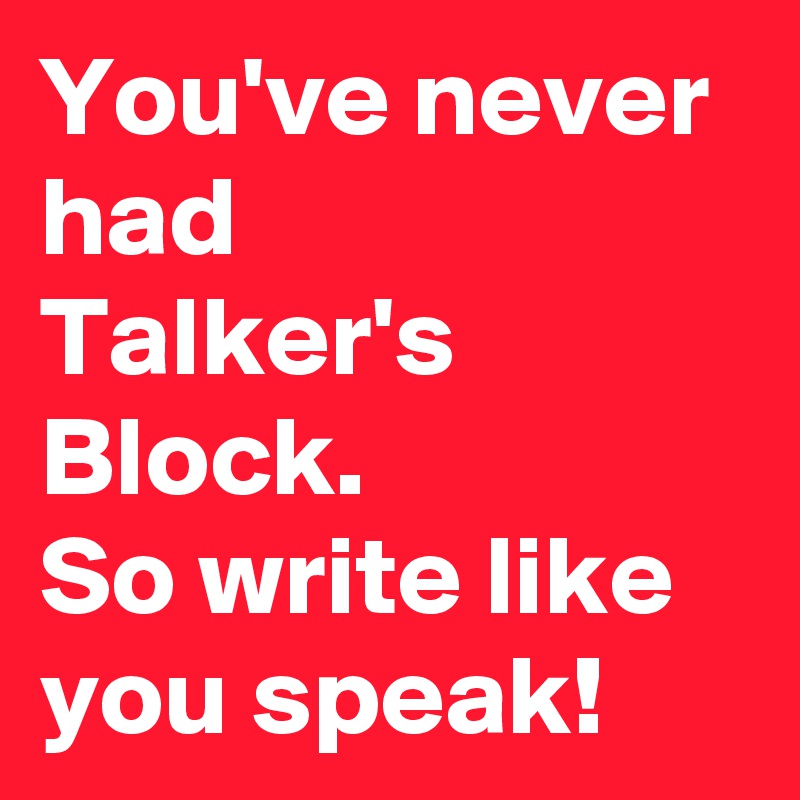 You've never had 
Talker's Block.
So write like you speak!