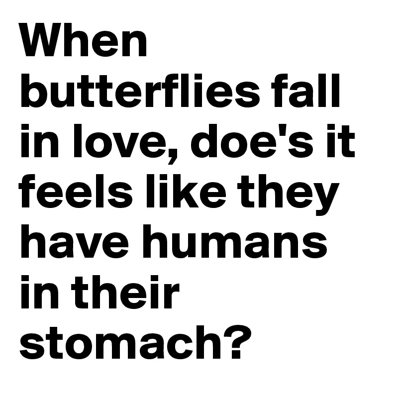 When butterflies fall in love, doe's it feels like they have humans in their stomach?