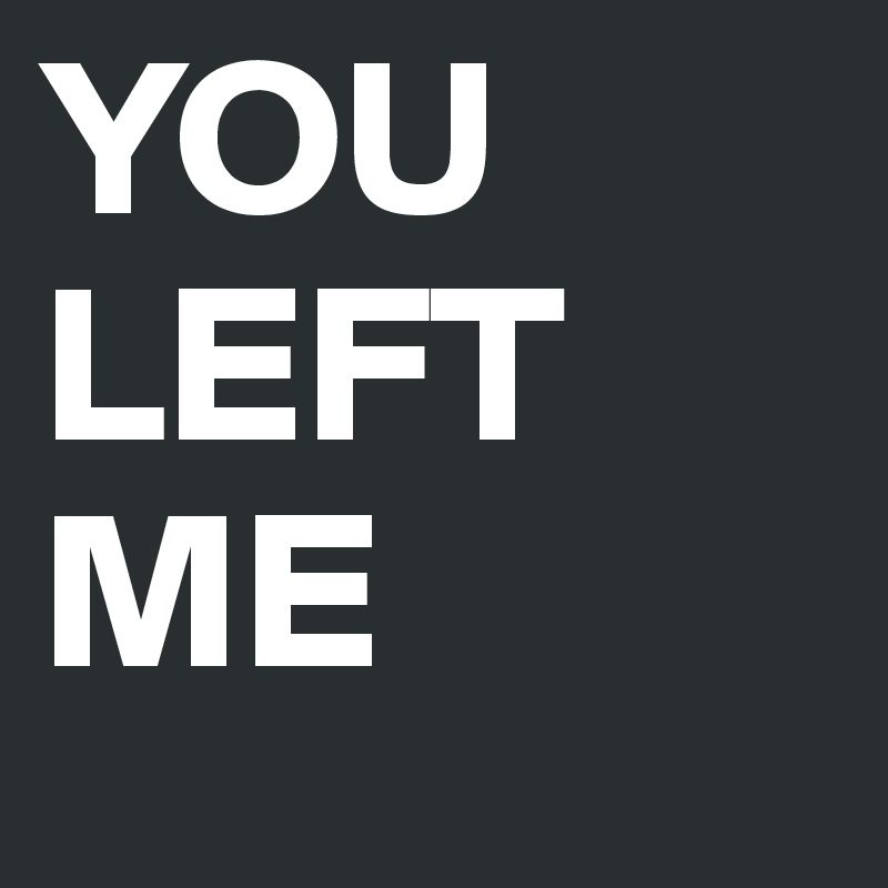 YOU LEFT ME