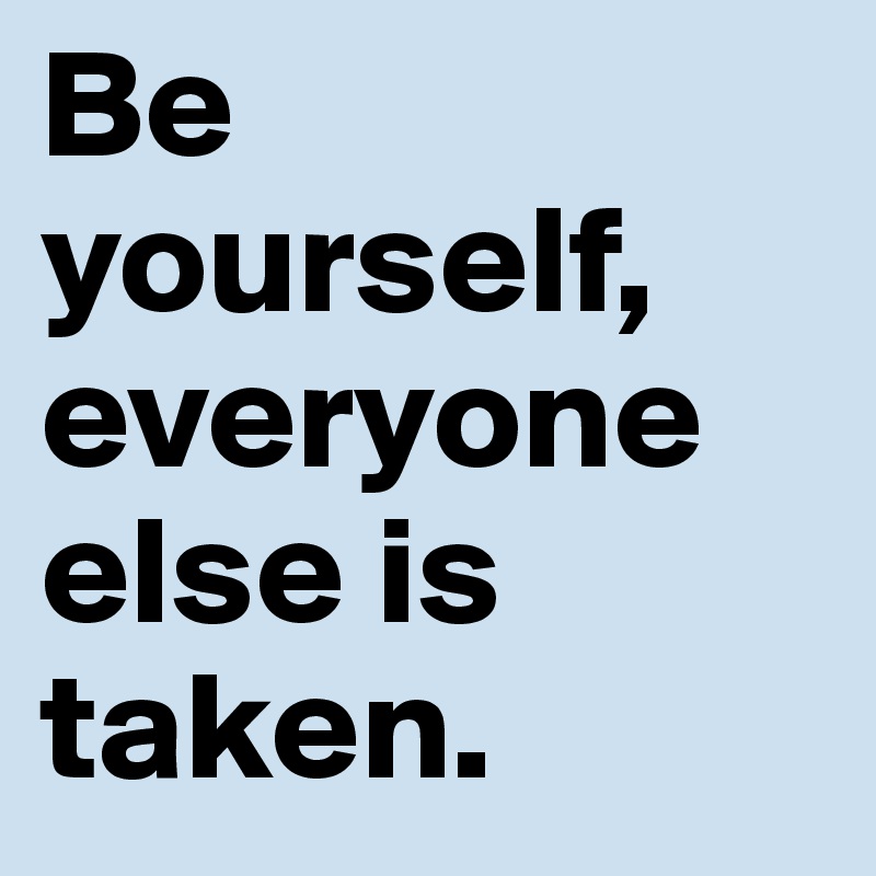 Be yourself, everyone else is taken.
