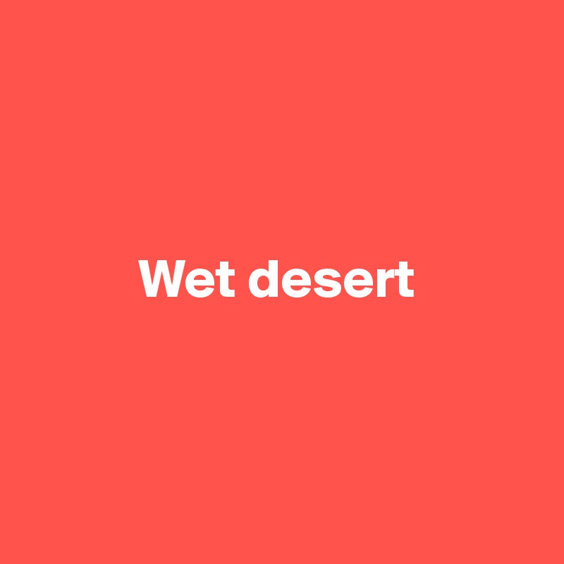 



          Wet desert



