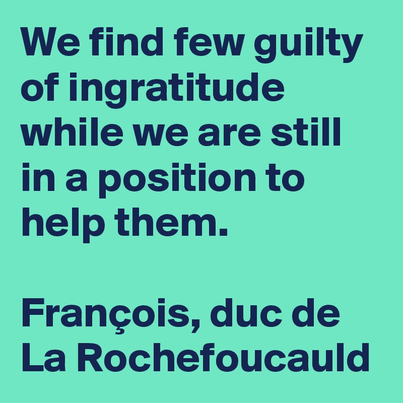 We find few guilty of ingratitude while we are still in a position to help them.

François, duc de
La Rochefoucauld