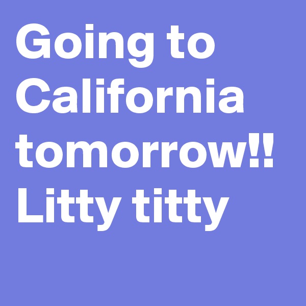 Going to California tomorrow!! Litty titty