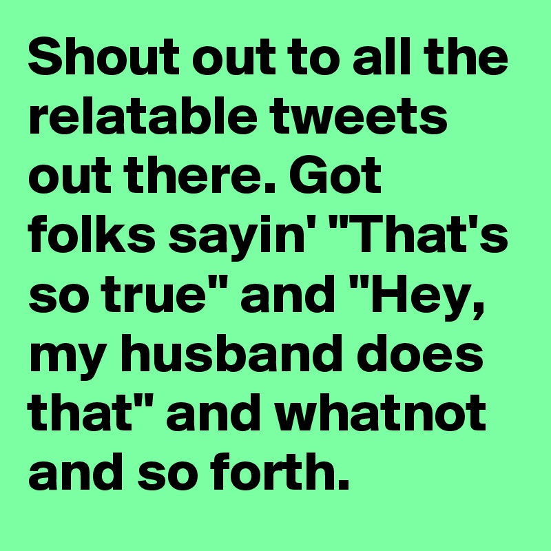 Shout out to all the relatable tweets out there. Got folks sayin' "That's so true" and "Hey, my husband does that" and whatnot and so forth.