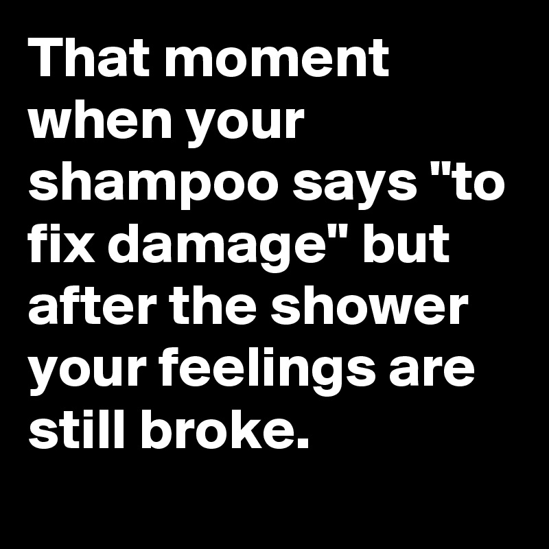 That moment when your shampoo says "to fix damage" but after the shower your feelings are still broke.