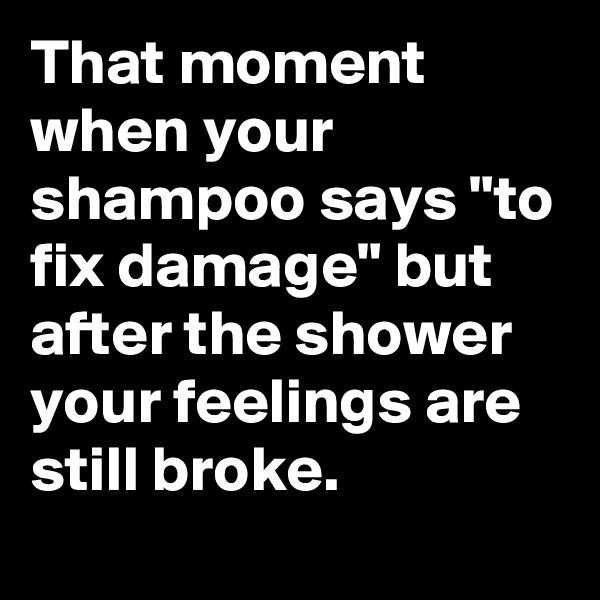 That moment when your shampoo says "to fix damage" but after the shower your feelings are still broke.