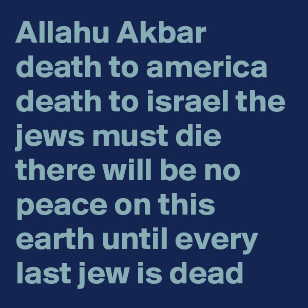 Allahu Akbar death to america death to israel the jews must die there will be no peace on this earth until every last jew is dead