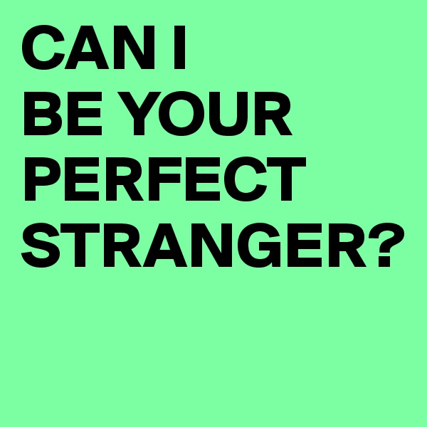 CAN I
BE YOUR PERFECT STRANGER?
