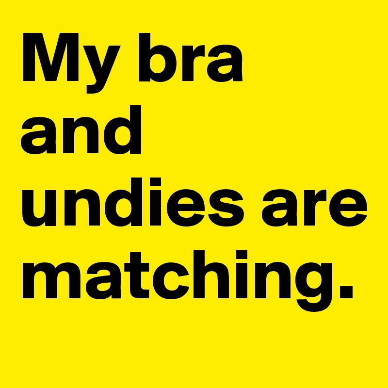 My bra and undies are matching. 