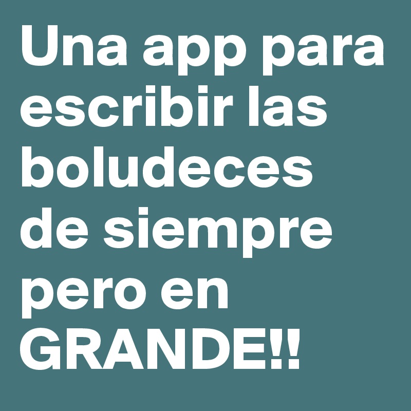 Una app para escribir las boludeces de siempre pero en GRANDE!!