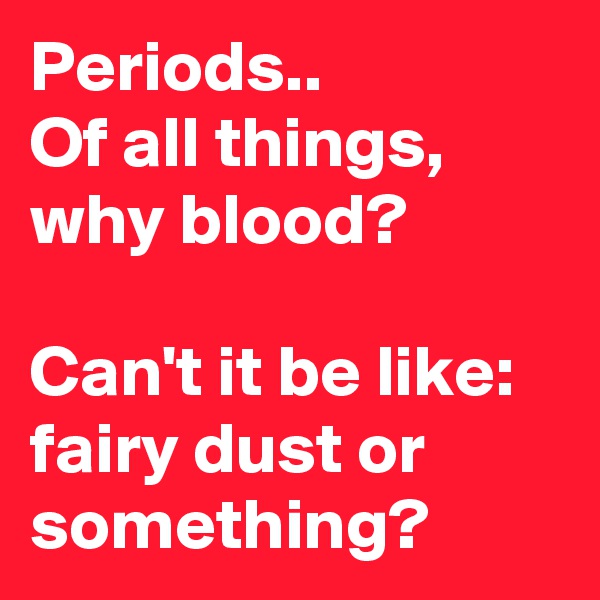 Periods.. 
Of all things, why blood? 

Can't it be like: fairy dust or something?