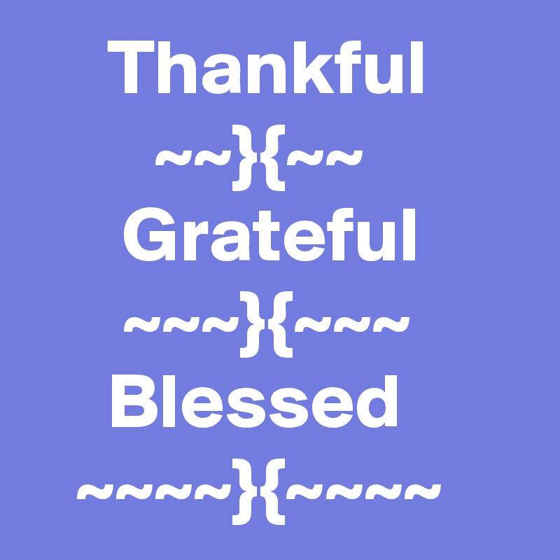      Thankful
        ~~}{~~
      Grateful 
      ~~~}{~~~            Blessed
   ~~~~}{~~~~