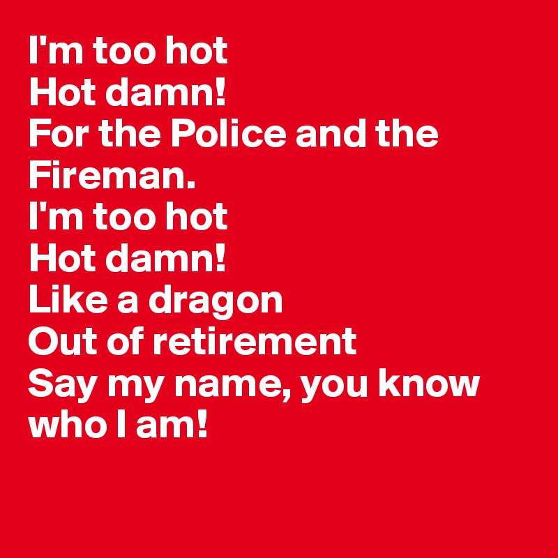 I'm too hot
Hot damn!
For the Police and the Fireman.
I'm too hot
Hot damn!
Like a dragon
Out of retirement
Say my name, you know who I am!

