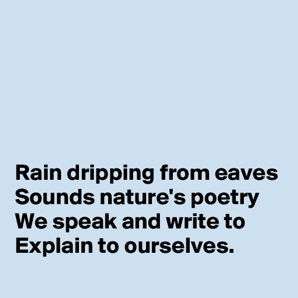 





Rain dripping from eaves
Sounds nature's poetry
We speak and write to 
Explain to ourselves.