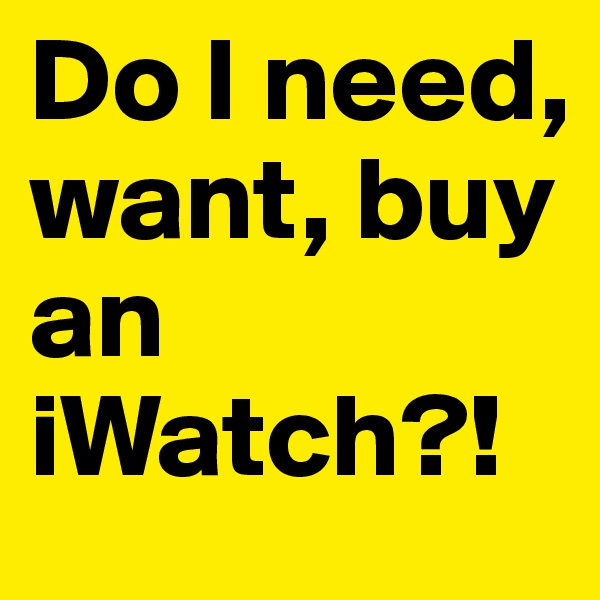 Do I need, want, buy an iWatch?!