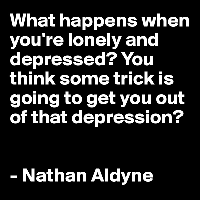What happens when you're lonely and depressed? You think some trick is going to get you out of that depression?


- Nathan Aldyne