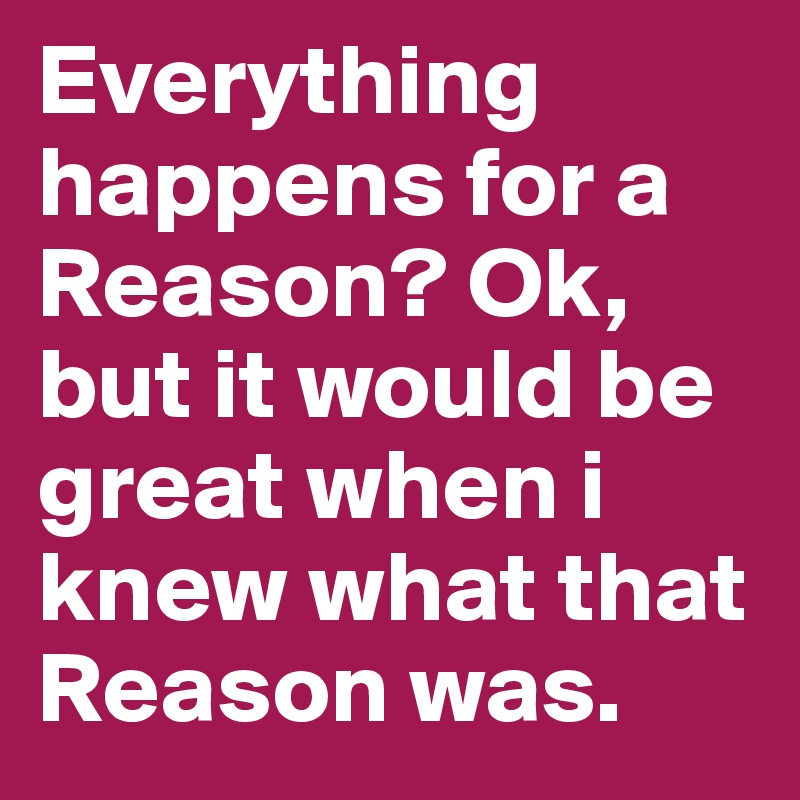 Everything happens for a Reason? Ok, but it would be great when i knew what that Reason was. 