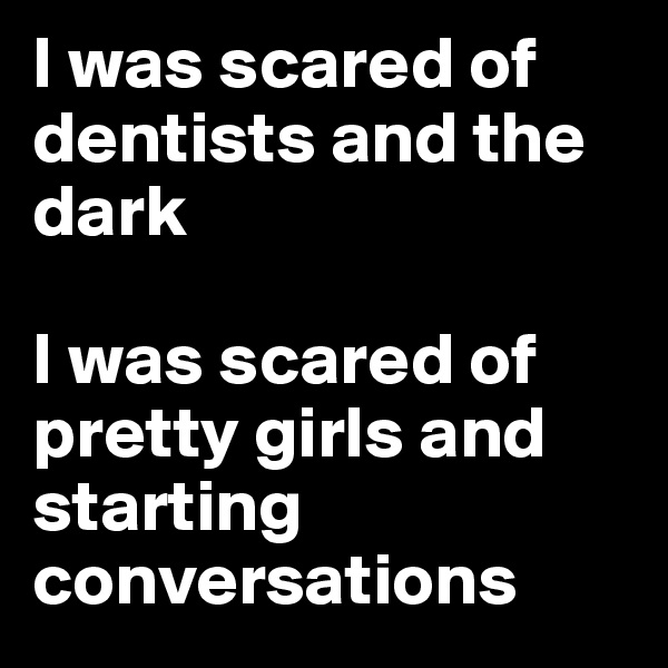 I was scared of dentists and the dark

I was scared of pretty girls and starting conversations