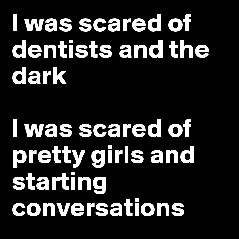 I was scared of dentists and the dark

I was scared of pretty girls and starting conversations