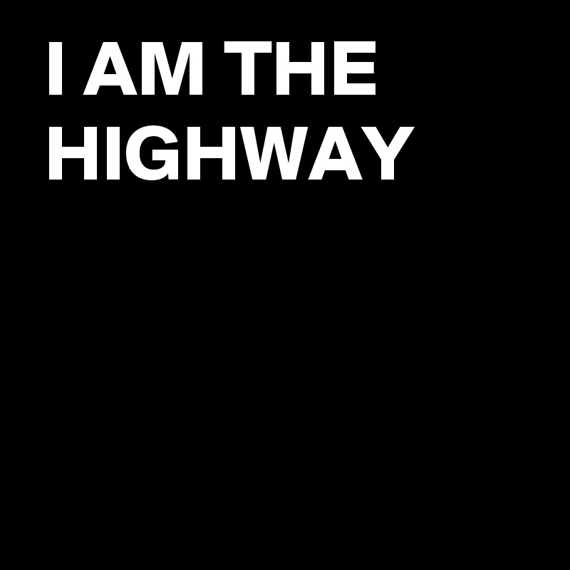  I AM THE
 HIGHWAY



