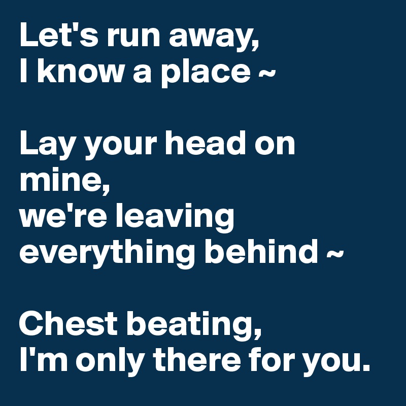 Let's run away,
I know a place ~

Lay your head on mine,
we're leaving
everything behind ~ 

Chest beating,
I'm only there for you.
