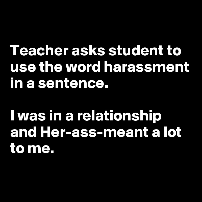 

Teacher asks student to use the word harassment in a sentence.

I was in a relationship and Her-ass-meant a lot to me.

