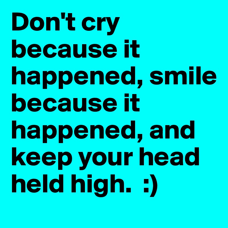 Don't cry because it happened, smile  because it happened, and   
keep your head held high.  :)